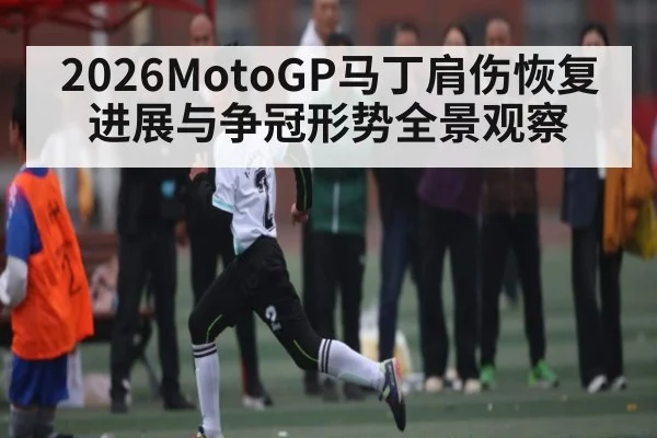 2026MotoGP马丁肩伤恢复进展与争冠形势全景观察